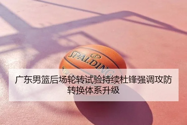 广东男篮后场轮转试验持续杜锋强调攻防转换体系升级