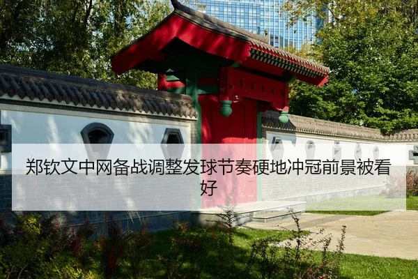 郑钦文中网备战调整发球节奏硬地冲冠前景被看好